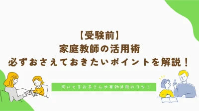 【受験前】家庭教師の活用術｜必ずおさえておきたいポイントを解説！