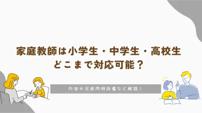 家庭教師は小学生・中学生・高校生どこまで対応可能？内容や兄弟同時指導など解説！