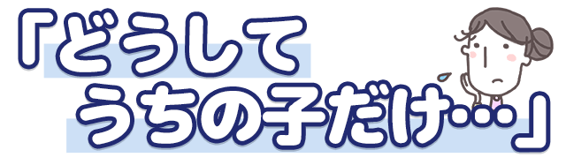 どうしてうちの子だけ…
