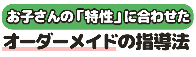 お子さんの「特性」に合わせた、オーダーメイドの指導法
